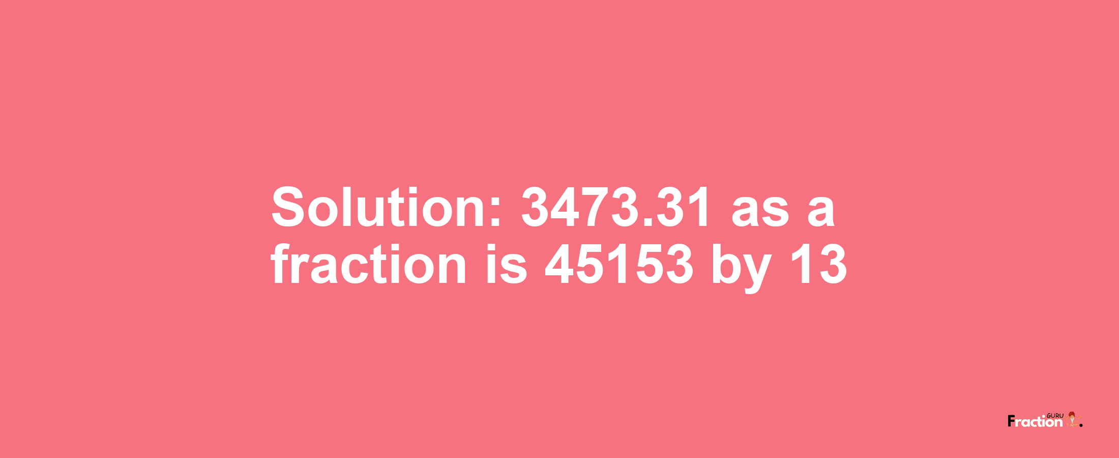 Solution:3473.31 as a fraction is 45153/13